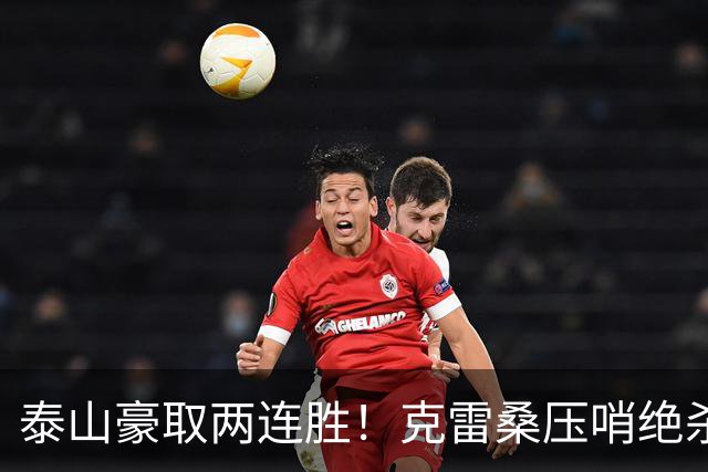 泰山豪取两连胜！克雷桑压哨绝杀，主场8战津门虎全胜，连刷6纪录