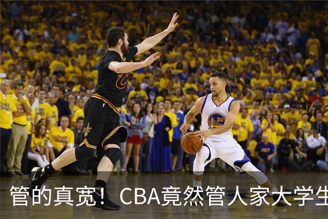 管的真宽！CBA竟然管人家大学生参不参加NBL，脸呢？