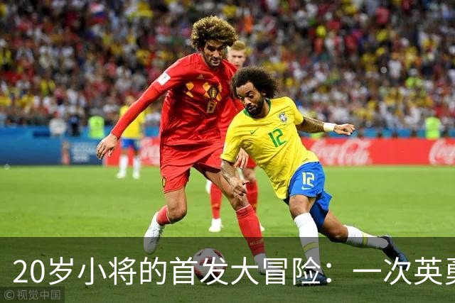 20岁小将的首发大冒险：一次英勇冲锋后的尴尬撤退